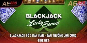 BlackJack Số 7 May Mắn - Săn Thưởng Lớn Cùng Side Bet